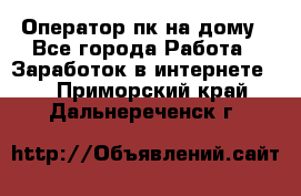 Оператор пк на дому - Все города Работа » Заработок в интернете   . Приморский край,Дальнереченск г.